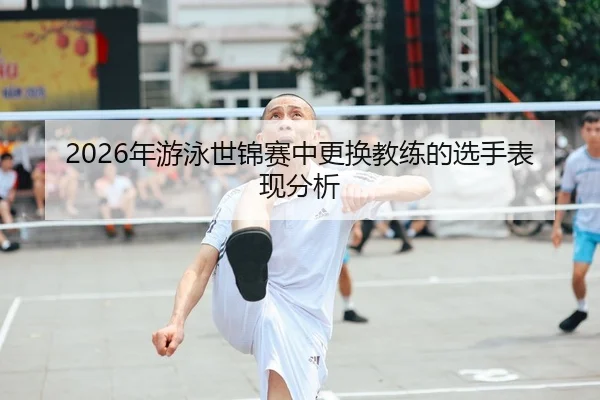 nian-you-yong-shi-jin-sai-zhong-geng-huan-jiao-lian-de-xuan-shou-biao-xian-fen-xi-1-523.jpg