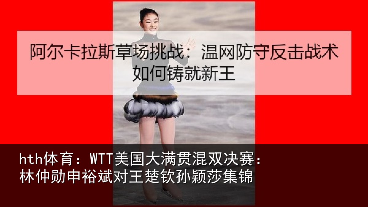 hth体育：WTT美国大满贯混双决赛：林仲勋申裕斌对王楚钦孙颖莎集锦