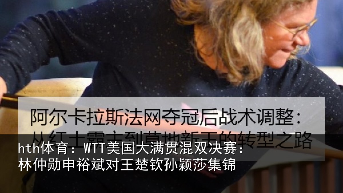 hth体育：WTT美国大满贯混双决赛：林仲勋申裕斌对王楚钦孙颖莎集锦