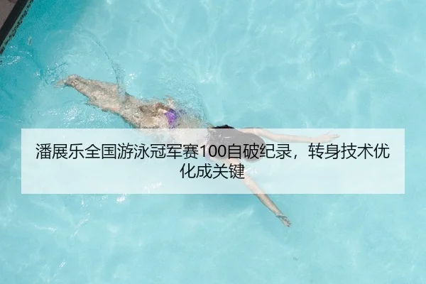 潘展乐全国游泳冠军赛100自破纪录，转身技术优化成关键