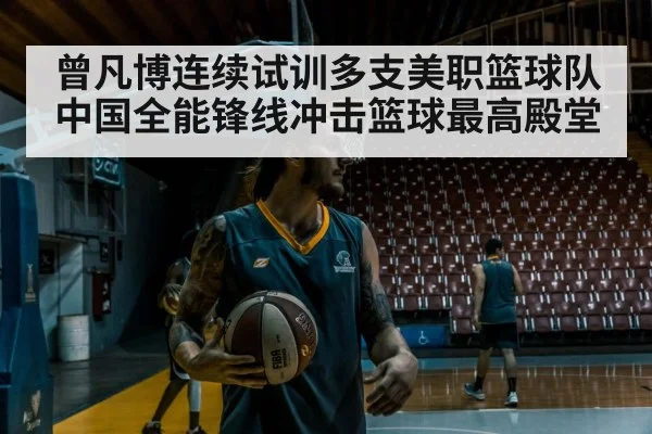 曾凡博连续试训多支美职篮球队 中国全能锋线冲击篮球最高殿堂