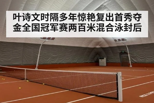 叶诗文时隔多年惊艳复出首秀夺金全国冠军赛两百米混合泳封后