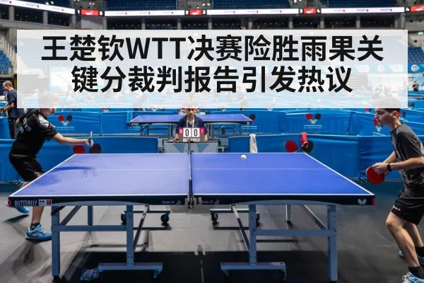 王楚钦WTT决赛险胜雨果关键分裁判报告引发热议